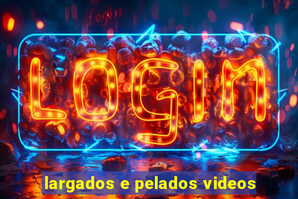 largados e pelados videos